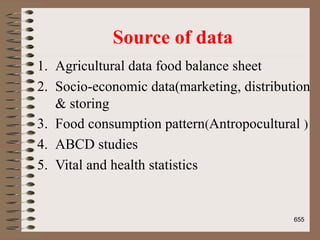Source of data
1. Agricultural data food balance sheet
2. Socio-economic data(marketing, distribution
& storing
3. Food consumption pattern(Antropocultural )
4. ABCD studies
5. Vital and health statistics
655
 