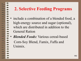 2. Selective Feeding Programs
• include a combination of a blended food, a
high-energy source and sugar (optional),
which are distributed in addition to the
General Ration
• Blended Foods: Various cereal-based
Corn-Soy Blend, Famix, Faffa and
Unimix.
662
 