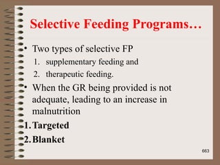 Selective Feeding Programs…
• Two types of selective FP
1. supplementary feeding and
2. therapeutic feeding.
• When the GR being provided is not
adequate, leading to an increase in
malnutrition
1.Targeted
2.Blanket
663
 