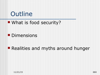 11/21/15 684
Outline
 What is food security?
 Dimensions
 Realities and myths around hunger
 