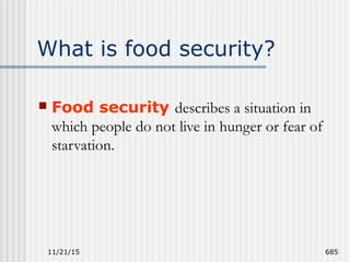 11/21/15 685
What is food security?
 Food security describes a situation in
which people do not live in hunger or fear of
starvation.
 