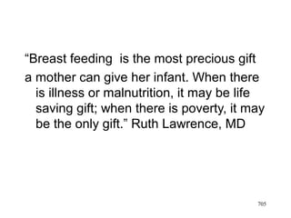 “Breast feeding is the most precious gift
a mother can give her infant. When there
is illness or malnutrition, it may be life
saving gift; when there is poverty, it may
be the only gift.” Ruth Lawrence, MD
705
 