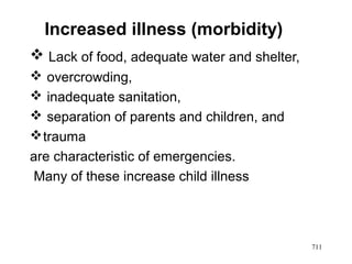 Increased illness (morbidity)
 Lack of food, adequate water and shelter,
 overcrowding,
 inadequate sanitation,
 separation of parents and children, and
trauma
are characteristic of emergencies.
Many of these increase child illness
711
 