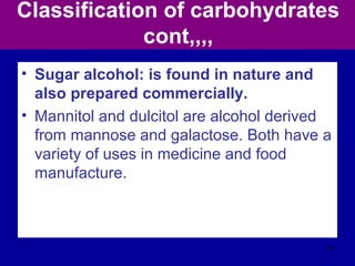 Classification of carbohydrates
cont,,,,
• Sugar alcohol: is found in nature and
also prepared commercially.
• Mannitol and dulcitol are alcohol derived
from mannose and galactose. Both have a
variety of uses in medicine and food
manufacture.
74
 