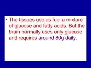 • The tissues use as fuel a mixture
of glucose and fatty acids. But the
brain normally uses only glucose
and requires around 80g daily.
86
 