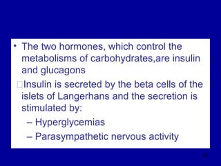• The two hormones, which control the
metabolisms of carbohydrates,are insulin
and glucagons
ŠInsulin is secreted by the beta cells of the
islets of Langerhans and the secretion is
stimulated by:
– Hyperglycemias
– Parasympathetic nervous activity
88
 