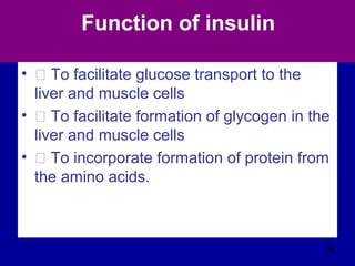 Function of insulin
• Š To facilitate glucose transport to the
liver and muscle cells
• Š To facilitate formation of glycogen in the
liver and muscle cells
• Š To incorporate formation of protein from
the amino acids.
89
 