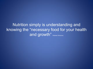 Nutrition simply is understanding and
knowing the “necessary food for your health
and growth” Webster Dictionary
 