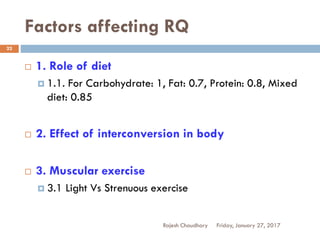 Factors affecting RQ
Friday, January 27, 2017Rajesh Chaudhary
22
 1. Role of diet
 1.1. For Carbohydrate: 1, Fat: 0.7, Protein: 0.8, Mixed
diet: 0.85
 2. Effect of interconversion in body
 3. Muscular exercise
 3.1 Light Vs Strenuous exercise
 