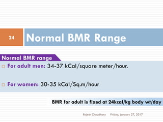 Normal BMR Range
Friday, January 27, 2017
24
Rajesh Chaudhary
 For adult men: 34-37 kCal/square meter/hour.
 For women: 30-35 kCal/Sq.m/hour
Normal BMR range
BMR for adult is fixed at 24kcal/kg body wt/day
 