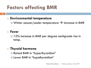 Factors affecting BMR
Rajesh Chaudhary
30
 Environmental temperature
 Winter season/cooler temperature  increase in BMR
 Fever
 12% increase in BMR per degree centigrade rise in
temp.
 Thyroid hormone
 Raised BMR in “hyperthyroidism”
 Lower BMR in “hypothyroidism”
Friday, January 27, 2017
 