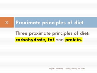 Three proximate principles of diet:
carbohydrate, fat and protein.
Proximate principles of diet
Friday, January 27, 2017
33
Rajesh Chaudhary
 