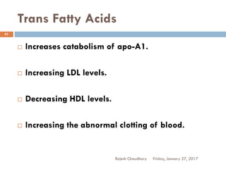 Trans Fatty Acids
Friday, January 27, 2017Rajesh Chaudhary
41
 Increases catabolism of apo-A1.
 Increasing LDL levels.
 Decreasing HDL levels.
 Increasing the abnormal clotting of blood.
 