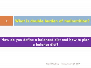 What is double burden of malnutrition?5
Rajesh Chaudhary Friday, January 27, 2017
How do you define a balanced diet and how to plan
a balance diet?
 
