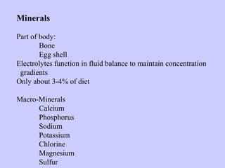 Minerals
Part of body:
Bone
Egg shell
Electrolytes function in fluid balance to maintain concentration
gradients
Only about 3-4% of diet
Macro-Minerals
Calcium
Phosphorus
Sodium
Potassium
Chlorine
Magnesium
Sulfur
 