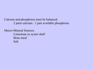 Calcium and phosphorus must be balanced
2 parts calcium : 1 part available phosphorus
Macro-Mineral Sources:
Limestone or oyster shell
Bone meal
Salt
 