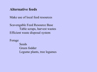 Alternative feeds
Make use of local feed resources
Scavengable Feed Resource Base
Table scraps, harvest wastes
Efficient waste disposal system
Forage
Seeds
Green fodder
Legume plants, tree legumes
 