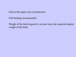 Feed is the major cost of production
Full-feeding recommended
Weight of the feed required is at least twice the expected market
weight of the birds
 