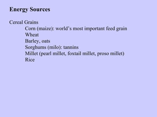 Energy Sources
Cereal Grains
Corn (maize): world’s most important feed grain
Wheat
Barley, oats
Sorghums (milo): tannins
Millet (pearl millet, foxtail millet, proso millet)
Rice
 