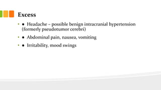 Excess
• ● Headache – possible benign intracranial hypertension
(formerly pseudotumor cerebri)
• ● Abdominal pain, nausea, vomiting
• ● Irritability, mood swings
 