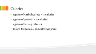 Calories
• 1 gram of carbohydrate = 4 calories
• 1 gram of protein = 4 calories
• 1 gram of fat = 9 calories
• Infant formulas = 20Kcal/oz or 30ml
 
