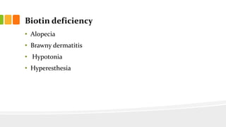 Biotin deficiency
• Alopecia
• Brawny dermatitis
• Hypotonia
• Hyperesthesia
 