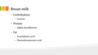 Breast milk
• Carbohydrate
– Lactose
• Protein
– Alpha-lactalbumin
• Fat
– Arachidonic acid
– Docosahexaenonic acid
 