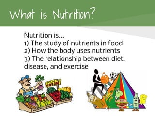 What is Nutrition?
Nutrition is...
1) The study of nutrients in food
2) How the body uses nutrients
3) The relationship between diet,
disease, and exercise
 