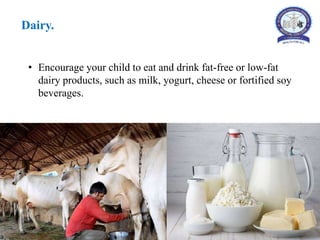 Dairy.
• Encourage your child to eat and drink fat-free or low-fat
dairy products, such as milk, yogurt, cheese or fortified soy
beverages.
 