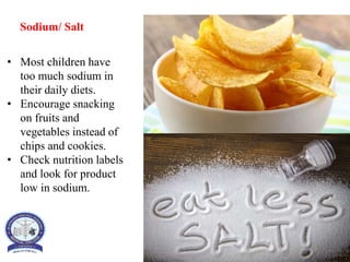 Sodium/ Salt
• Most children have
too much sodium in
their daily diets.
• Encourage snacking
on fruits and
vegetables instead of
chips and cookies.
• Check nutrition labels
and look for product
low in sodium.
 