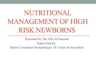 NUTRITIONAL
MANAGEMENT OF HIGH
RISK NEWBORNS
Presented by: Rn. Ola Al-Omoush
Supervised by:
Senior Consultant Neonatologist. Dr. Faten Al-Awaysheh
 