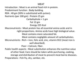 MEAT
Introduction : Meat is an animal food rich in protein.
Predominant function : Body building.
RDA : 40 gm (50% is subs...
