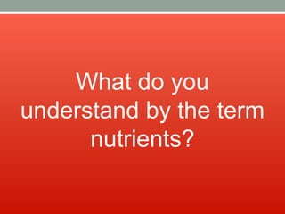 What do you
understand by the term
nutrients?
 