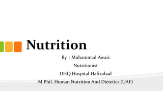 Nutrition
By : Muhammad Awais
Nutritionist
DHQ Hospital Hafizabad
M.Phil. Human Nutrition And Dietetics (UAF)
 