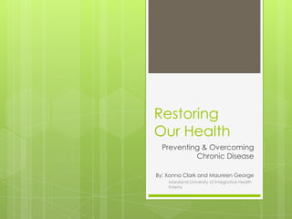 Restoring
Our Health
Preventing & Overcoming
Chronic Disease
By: Xonna Clark and Maureen George
Maryland University of Integrative Health
Interns
 