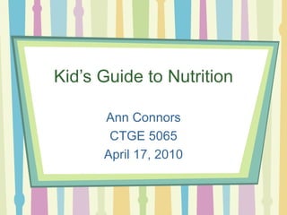 Kid’s Guide to Nutrition Ann Connors CTGE 5065 April 17, 2010 