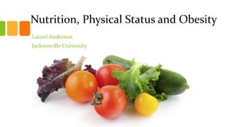 Nutrition, Physical Status and Obesity
Laurel Anderson
Jacksonville University
 