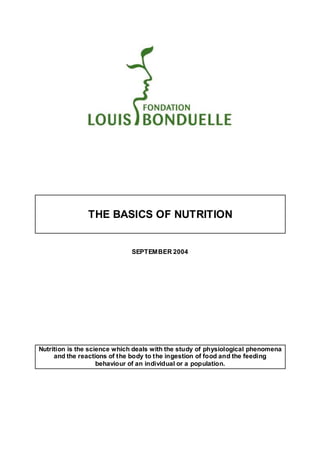 THE BASICS OF NUTRITION


                             SEPTEMBER 2004




Nutrition is the science which deals with the study of physiological phenomena
     and the reactions of the body to the ingestion of food and the feeding
                    behaviour of an individual or a population.
 