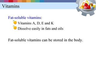 Vitamins

  Fat-soluble vitamins:
        Vitamins A, D, E and K
        Dissolve easily in fats and oils


  Fat-soluble vitamins can be stored in the body.
 