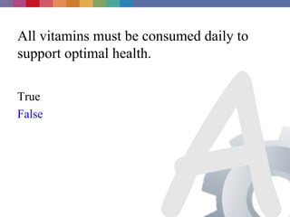 A
All vitamins must be consumed daily to
support optimal health.

True
False
 