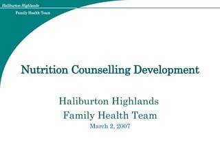Nutrition Counselling Development Haliburton Highlands  Family Health Team March 2, 2007 