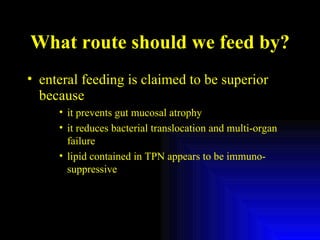 What route should we feed by? enteral feeding is claimed to be superior because it prevents gut mucosal atrophy  it reduces bacterial translocation and multi-organ failure lipid contained in TPN appears to be immuno-suppressive 