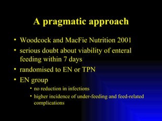 A pragmatic approach Woodcock and MacFie Nutrition 2001 serious doubt about viability of enteral feeding within 7 days randomised to EN or TPN EN group no reduction in infections higher incidence of under-feeding and feed-related complications 