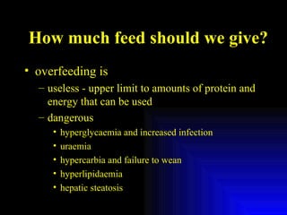 How much feed should we give? overfeeding is useless - upper limit to amounts of protein and energy that can be used dangerous hyperglycaemia and increased infection uraemia hypercarbia and failure to wean hyperlipidaemia hepatic steatosis 