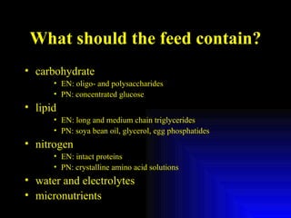 What should the feed contain? carbohydrate EN: oligo- and polysaccharides PN: concentrated glucose lipid EN: long and medium chain triglycerides PN: soya bean oil, glycerol, egg phosphatides nitrogen EN: intact proteins PN: crystalline amino acid solutions water and electrolytes micronutrients 