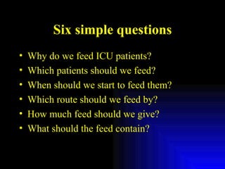 Six simple questions Why do we feed ICU patients? Which patients should we feed? When should we start to feed them? Which route should we feed by? How much feed should we give? What should the feed contain? 