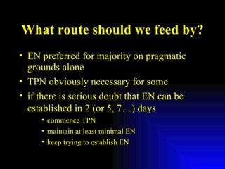 What route should we feed by? EN preferred for majority on pragmatic grounds alone TPN obviously necessary for some if there is serious doubt that EN can be established in 2 (or 5, 7…) days commence TPN maintain at least minimal EN  keep trying to establish EN  
