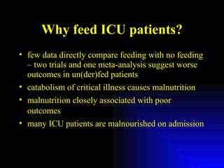 Why feed ICU patients? few data directly compare feeding with no feeding – two trials and one meta-analysis suggest worse outcomes in un(der)fed patients catabolism of critical illness causes malnutrition malnutrition closely associated with poor outcomes many ICU patients are malnourished on admission 