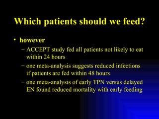 Which patients should we feed? however ACCEPT study fed all patients not likely to eat within 24 hours one meta-analysis suggests reduced infections if patients are fed within 48 hours one meta-analysis of early TPN versus delayed EN found reduced mortality with early feeding 