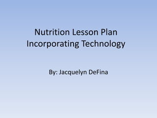 Nutrition Lesson PlanIncorporating Technology  By: Jacquelyn DeFina  